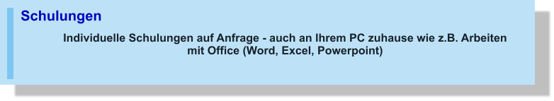 Schulungen Individuelle Schulungen auf Anfrage - auch an Ihrem PC zuhause wie z.B. Arbeitenmit Office (Word, Excel, Powerpoint)