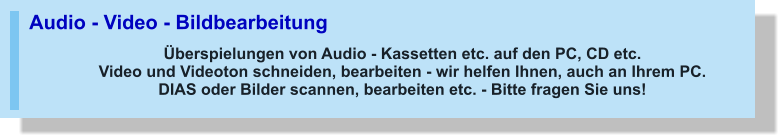 Audio - Video - Bildbearbeitung Überspielungen von Audio - Kassetten etc. auf den PC, CD etc.Video und Videoton schneiden, bearbeiten - wir helfen Ihnen, auch an Ihrem PC.DIAS oder Bilder scannen, bearbeiten etc. - Bitte fragen Sie uns!