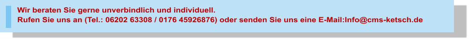 Wir beraten Sie gerne unverbindlich und individuell.Rufen Sie uns an (Tel.: 06202 63308 / 0176 45926876) oder senden Sie uns eine E-Mail:Info@cms-ketsch.de